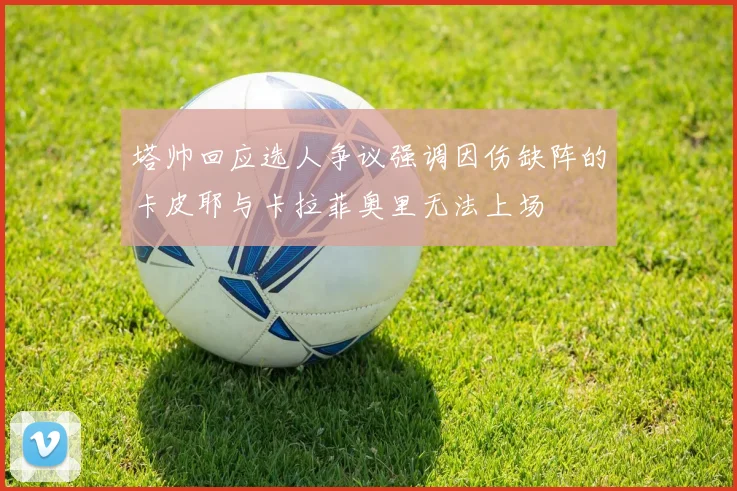 塔帅回应选人争议强调因伤缺阵的卡皮耶与卡拉菲奥里无法上场