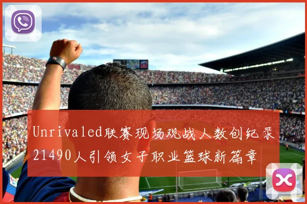Unrivaled联赛现场观战人数创纪录21490人引领女子职业篮球新篇章