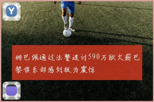 姆巴佩通过法警追讨590万欧欠薪巴黎俱乐部感到极为震惊