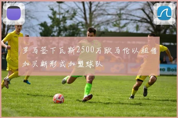 罗马签下瓦斯2500万欧马伦以租借加买断形式加盟球队