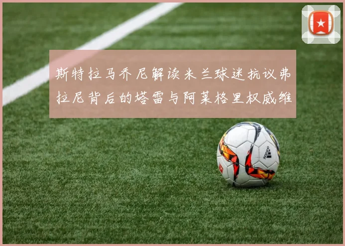 斯特拉马乔尼解读米兰球迷抗议弗拉尼背后的塔雷与阿莱格里权威维护