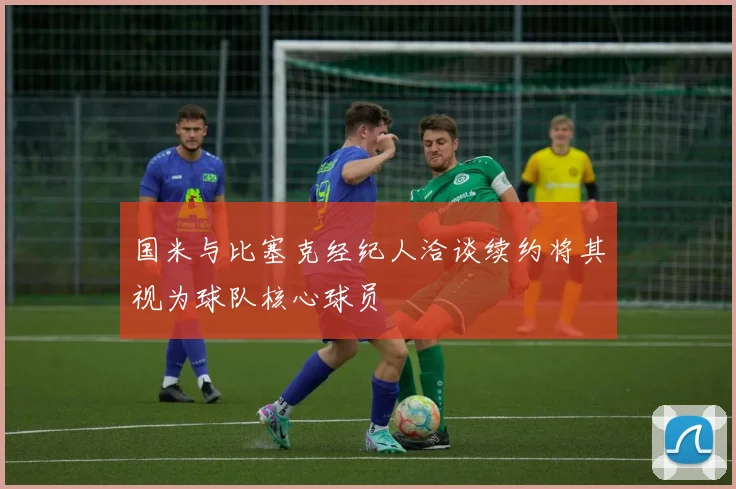 国米与比塞克经纪人洽谈续约将其视为球队核心球员