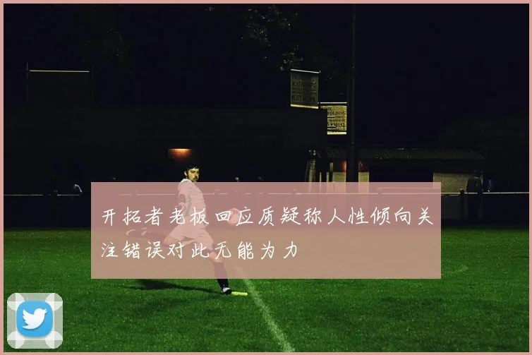 开拓者老板回应质疑称人性倾向关注错误对此无能为力