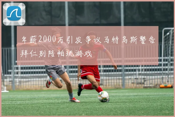 年薪2000万引发争议马特乌斯警告拜仁别陪帕玩游戏