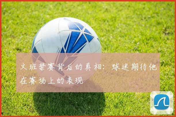 文班禁赛背后的真相：球迷期待他在赛场上的表现