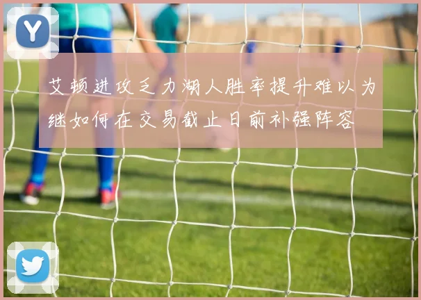 艾顿进攻乏力湖人胜率提升难以为继如何在交易截止日前补强阵容