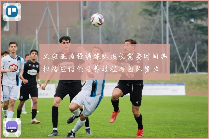 文班亚马强调球队成长需要时间弗拉格应信任培养过程与团队努力