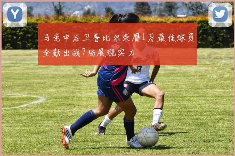 马竞中后卫普比尔荣膺1月最佳球员全勤出战7场展现实力