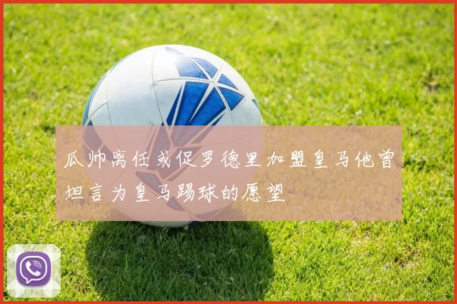 瓜帅离任或促罗德里加盟皇马他曾坦言为皇马踢球的愿望