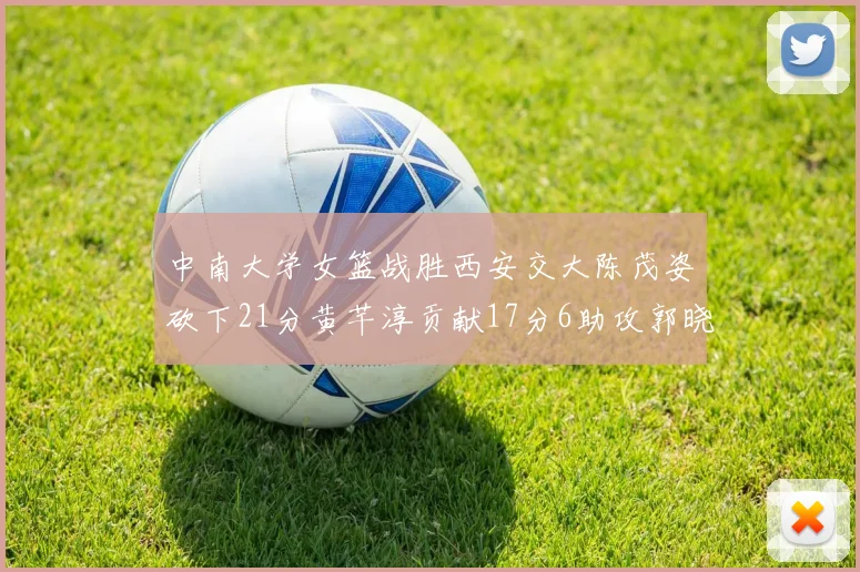 中南大学女篮战胜西安交大陈茂姿砍下21分黄芊淳贡献17分6助攻郭晓妮18分表现出色