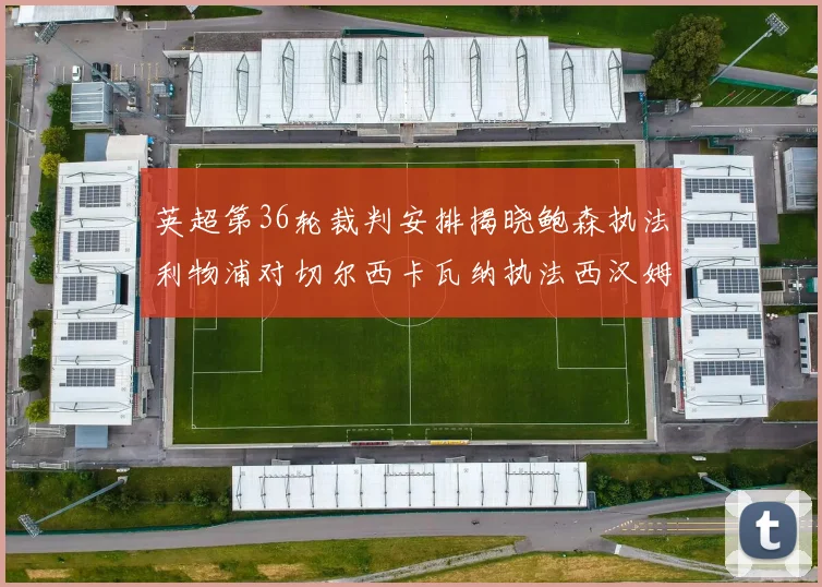 英超第36轮裁判安排揭晓鲍森执法利物浦对切尔西卡瓦纳执法西汉姆对阿森纳
